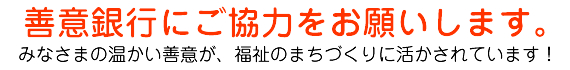 善意銀行にご協力をお願いします。 みなさまの温かい善意が、福祉のまちづくりに活かされています!